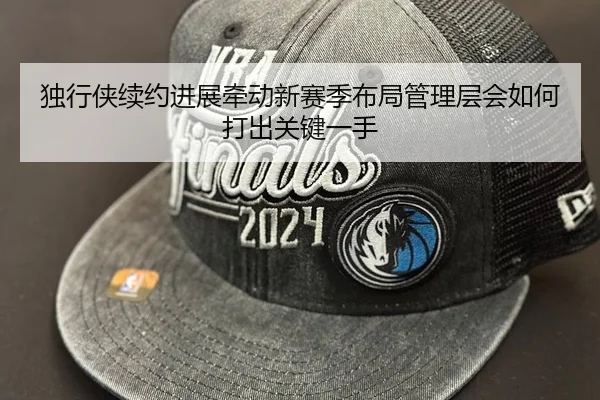 独行侠续约进展牵动新赛季布局管理层会如何打出关键一手