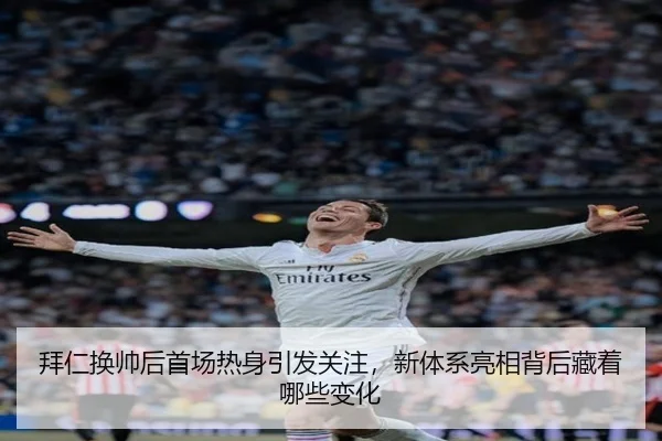 拜仁换帅后首场热身引发关注，新体系亮相背后藏着哪些变化
