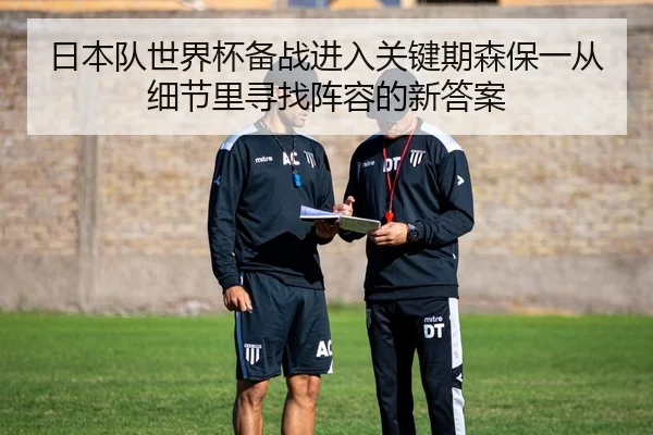 日本队世界杯备战进入关键期森保一从细节里寻找阵容的新答案